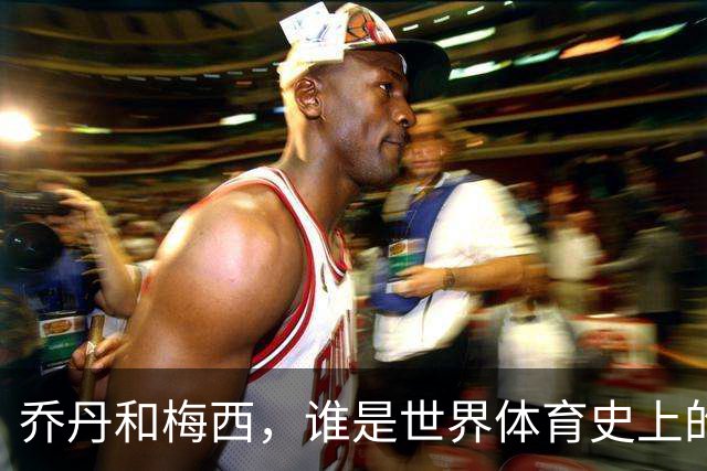 乔丹和梅西，谁是世界体育史上的goat？对比这个维度就知道了